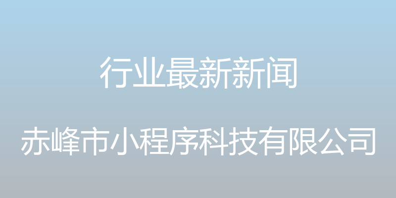 行业最新新闻 - 赤峰市小程序科技有限公司